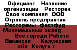 Официант › Название организации ­ Ресторан Своя компания, ООО › Отрасль предприятия ­ Рестораны, фастфуд › Минимальный оклад ­ 20 000 - Все города Работа » Вакансии   . Калужская обл.,Калуга г.